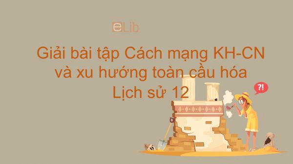 Giải bài tập SGK Lịch Sử 12 Bài 10: Cách mạng KH-CN và xu hướng toàn cầu hóa