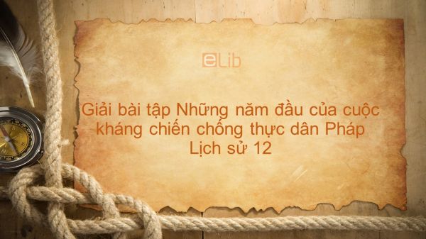 Giải bài tập SGK Lịch Sử 12 Bài 18: Những năm đầu của cuộc kháng chiến chống thực dân Pháp