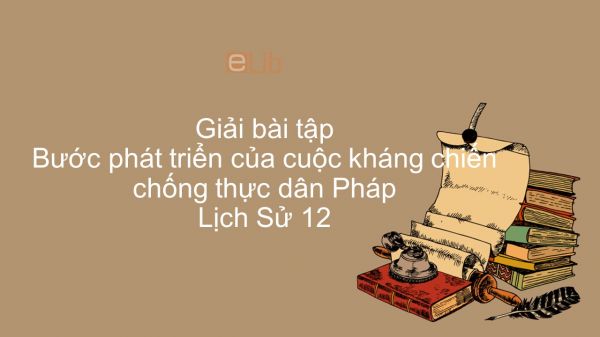 Giải bài tập SGK Lịch Sử 12 Bài 19: Bước phát triển của cuộc kháng chiến chống thực dân Pháp