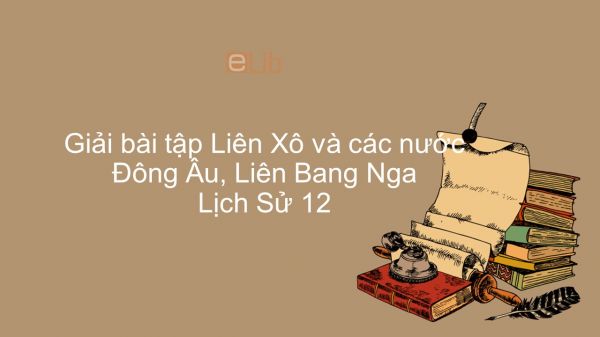 Giải bài tập SGK Lịch Sử 12 Bài 2: Liên Xô và các nước Đông Âu, Liên Bang Nga