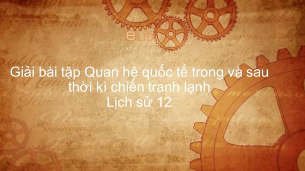 Giải bài tập SGK Lịch Sử 12 Bài 9: Quan hệ quốc tế trong và sau thời kì chiến tranh lạnh