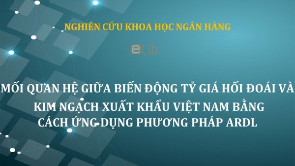 NCKH: Mối quan hệ giữa biến động tỷ giá hối đoái và kim ngạch xuất khẩu Việt Nam bằng cách ứng dụng phương pháp ARDL