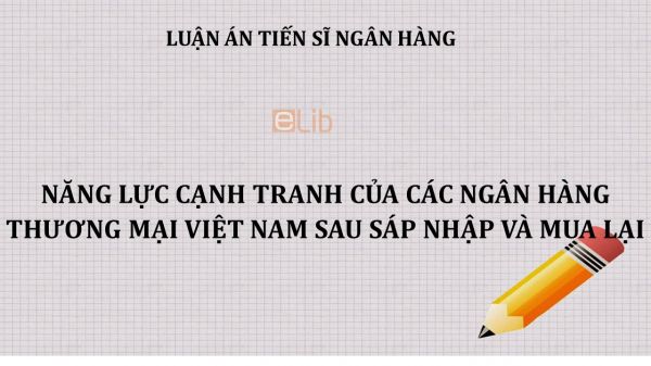 Luận án TS: Năng lực cạnh tranh của các ngân hàng thương mại Việt Nam sau sáp nhập và mua lại