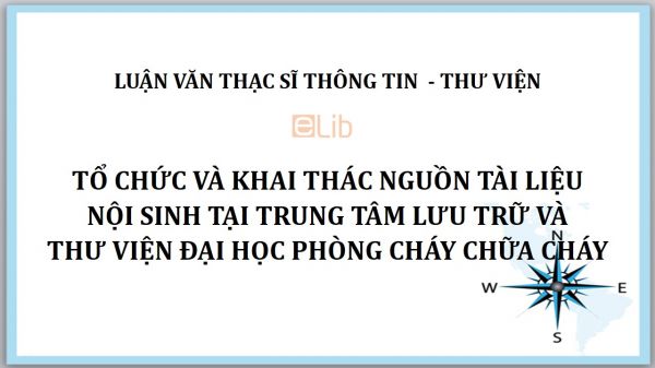 Luận văn ThS: Tổ chức và khai thác nguồn tài liệu nội sinh tại trung tâm lưu trữ và thư viện Đại học Phòng cháy Chữa cháy