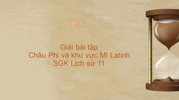 Giải bài tập SGK Lịch Sử 11 Bài 5: Châu Phi và khu vực Mĩ Latinh