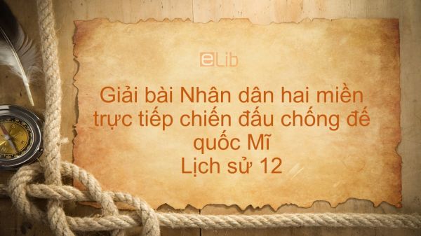 Giải bài tập SGK Lịch Sử 12 Bài 22: Nhân dân hai miền trực tiếp chiến đấu chống đế quốc Mĩ
