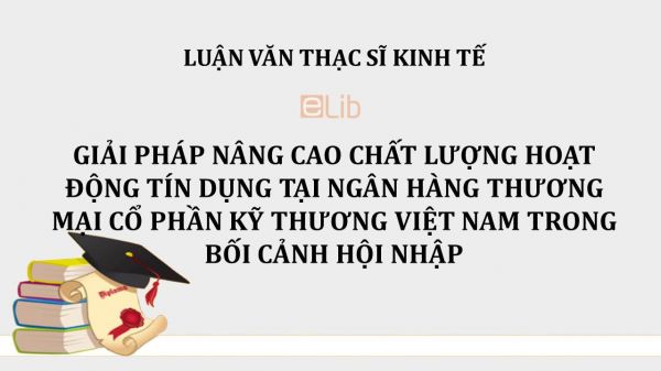 Luận văn ThS: Giải pháp nâng cao chất lượng hoạt động tín dụng tại ngân hàng thương mại cổ phần Kỹ thương Việt Nam trong bối cảnh hội nhập