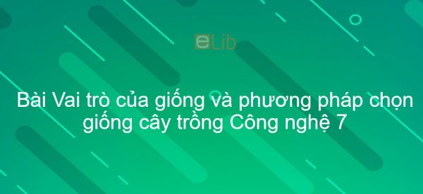 Công nghệ 7 Bài 10: Vai trò của giống và phương pháp chọn giống cây trồng