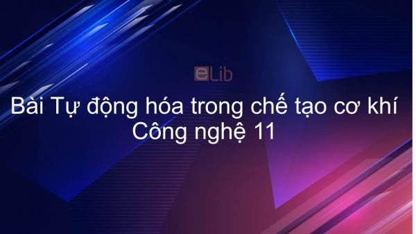 Công nghệ 11 Bài 19: Tự động hóa trong chế tạo cơ khí