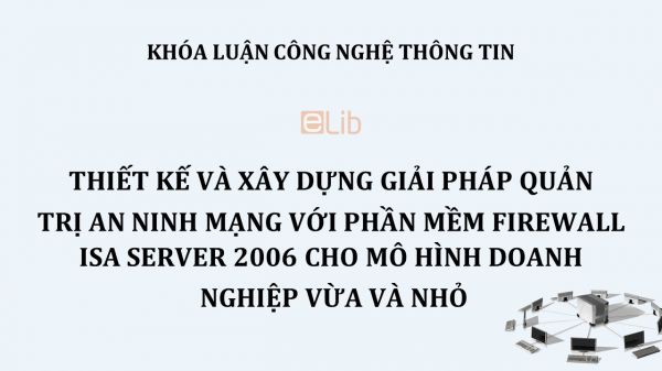 Luận văn: Thiết kế và xây dựng giải pháp quản trị an ninh mạng với phần mềm Firewall ISA Server 2006 cho mô hình doanh nghiệp vừa và nhỏ