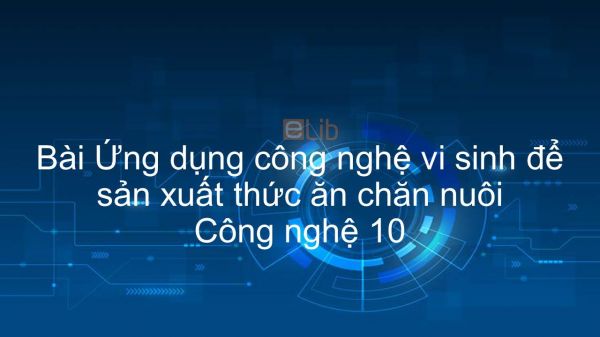 Công nghệ 10 Bài 33: Ứng dụng công nghệ vi sinh để sản xuất thức ăn chăn nuôi