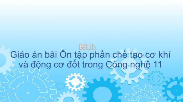 Công nghệ 11 Bài 39: Ôn tập phần chế tạo cơ khí và động cơ đốt trong