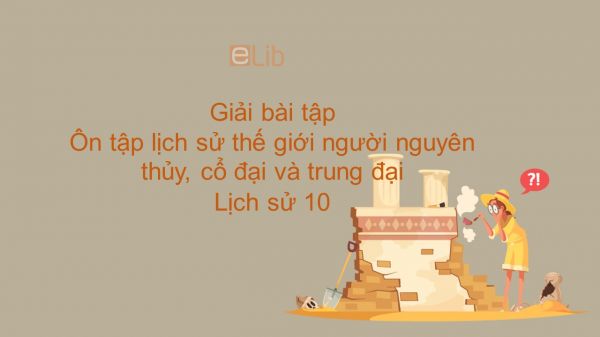 Giải bài tập SGK Lịch Sử 10 Bài 12: Ôn tập lịch sử thế giới người nguyên thủy, cổ đại và trung đại