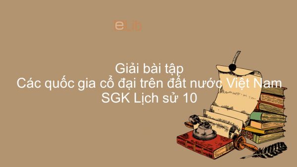Giải bài tập SGK Lịch Sử 10 Bài 14: Các quốc gia cổ đại trên đất nước Việt Nam