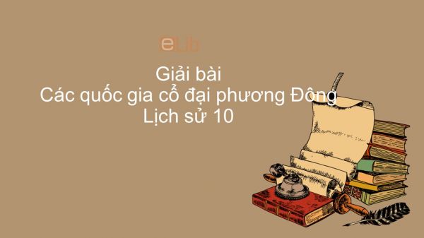 Giải bài tập SGK Lịch Sử 10 Bài 3: Các quốc gia cổ đại phương Đông