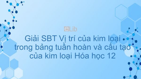 Giải bài tập SBT Hóa 12 Bài 17: Vị trí của kim loại trong bảng tuần hoàn và cấu tạo của kim loại