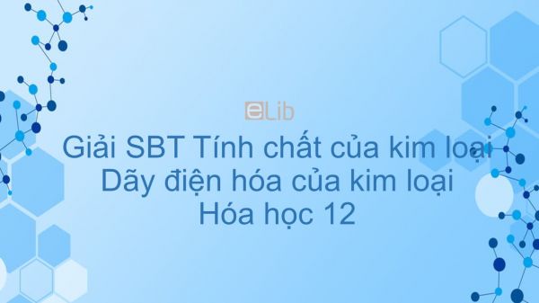 Giải bài tập SBT Hóa 12 Bài 18: Tính chất của kim loại. Dãy điện hóa của kim loại