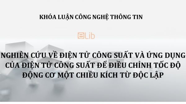 Luận văn: Nghiên cứu về điện tử công suất và ứng dụng của điện tử công suất để điều chỉnh tốc độ động cơ một chiều kích từ độc lập