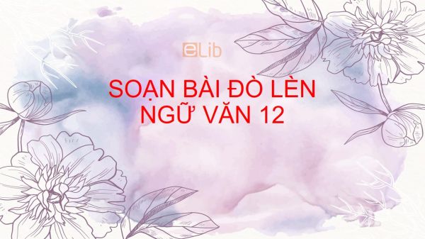 Soạn bài Đò lèn Ngữ văn 12 đầy đủ