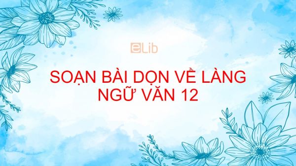 Soạn bài: Dọn về làng Ngữ văn 12 đầy đủ