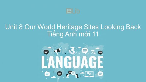Unit 8 lớp 11: Our World Heritage Sites - Looking Back
