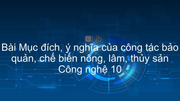 Công nghệ 10 Bài 40: Mục đích, ý nghĩa của công tác bảo quản, chế biến nông, lâm, thủy sản