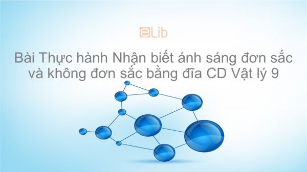 Lý 9 Bài 57: Thực hành Nhận biết ánh sáng đơn sắc và không đơn sắc bằng đĩa CD