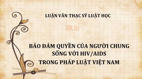 Luận văn ThS: Bảo đảm quyền của người chung sống với HIV/AIDS trong pháp luật Việt Nam