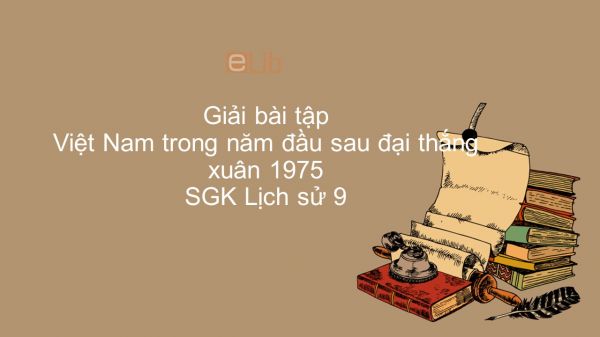 Giải bài tập SGK Lịch Sử 9 Bài 31: Việt Nam trong năm đầu sau đại thắng xuân 1975