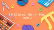 Toán 2 Chương 1 Bài: Số bị trừ - Số trừ - Hiệu
