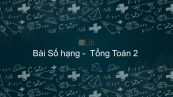 Toán 2 Chương 1 Bài: Số hạng - Tổng