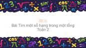 Toán 2 Chương 3 Bài: Tìm một số hạng trong một tổng