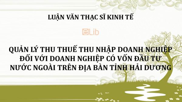 Luận văn ThS: Quản lý thu thuế Thu nhập doanh nghiệp đối với doanh nghiệp có vốn đầu tư nước ngoài trên địa bàn tỉnh Hải Dương