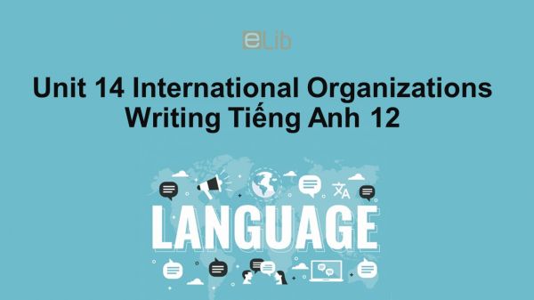 Unit 14 lớp 12: International Organizations-Writing