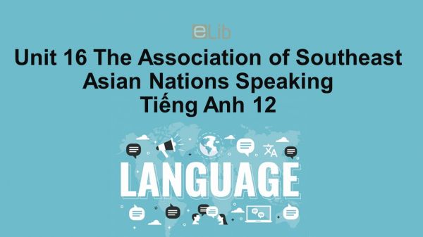 Unit 16 lớp 12: The Association of Southeast Asian Nations-Speaking