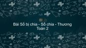 Toán 2 Chương 5 Bài: Số bị chia - Số chia - Thương
