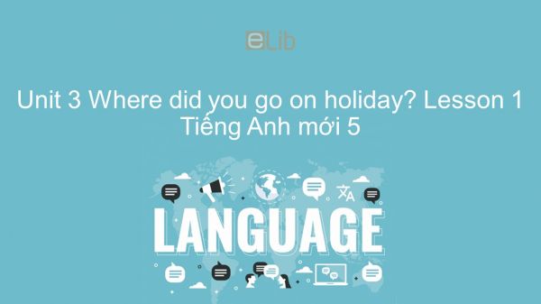 Unit 3 lớp 5: Where did you go on holiday? - Lesson 1