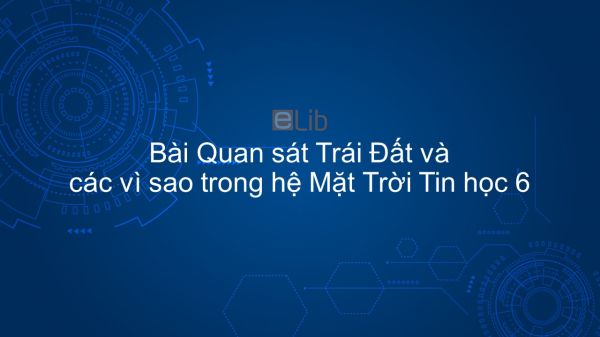 Tin học 6 Chương 2 Bài 8: Quan sát Trái Đất và các vì sao trong hệ Mặt Trời