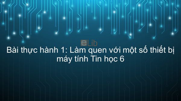 Tin học 6 Chương 1 Bài thực hành 1: Làm quen với một số thiết bị máy tính