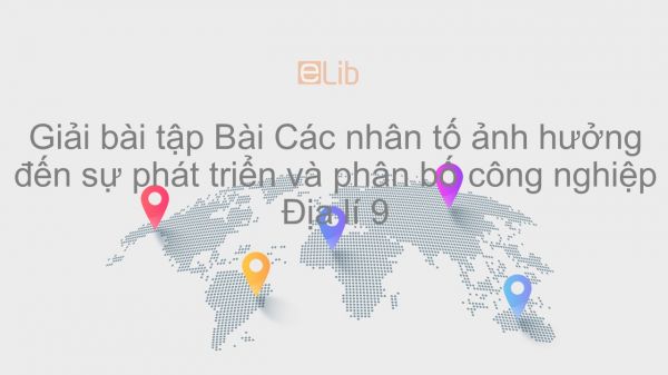 Giải bài tập SGK Địa lí 9 Bài 11: Các nhân tố ảnh hưởng đến sự phát triển và phân bố công nghiệp