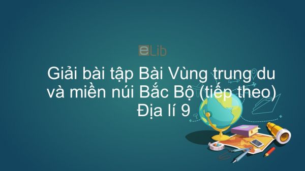 Giải bài tập SGK Địa lí 9 Bài 18: Vùng trung du và miền núi Bắc Bộ (tiếp theo)