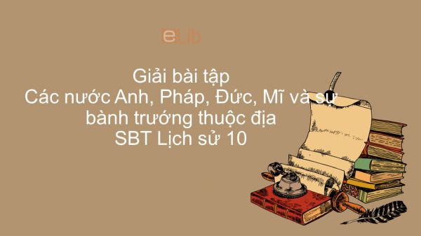 Giải bài tập SBT Lịch Sử 10 Bài 35: Các nước Anh, Pháp, Đức, Mĩ và sự bành trướng thuộc địa