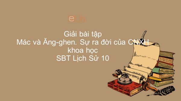Giải bài tập SBT Lịch Sử 10 Bài 37: Mác và Ăng-ghen. Sự ra đời của CNXH khoa học