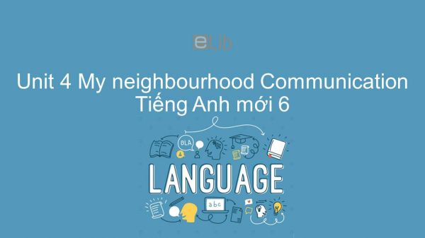 Unit 4 lớp 6: My neighbourhood - Communication