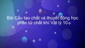 Lý 10 Bài 28: Cấu tạo chất và thuyết động học phân tử chất khí