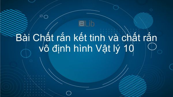 Lý 10 Bài 34: Chất rắn kết tinh và chất rắn vô định hình