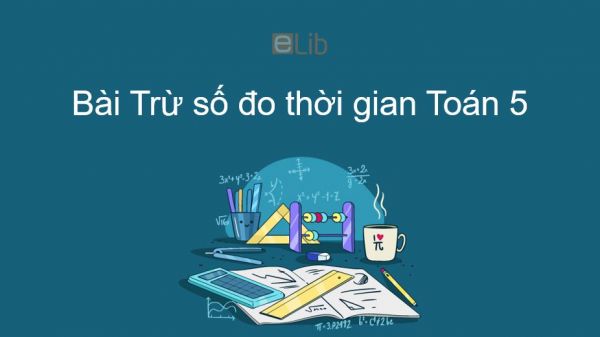 Toán 5 Chương 4 Bài: Trừ số đo thời gian