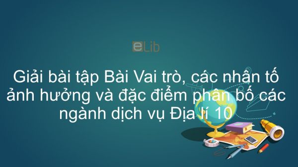 Giải bài tập SGK Địa lí 10 Bài 35: Vai trò, các nhân tố ảnh hưởng và đặc điểm phân bố các ngành dịch vụ