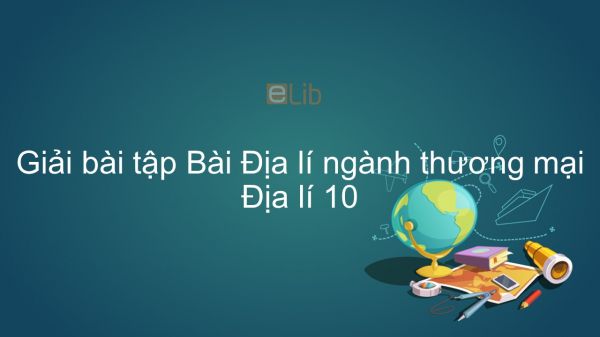 Giải bài tập SGK Địa lí 10 Bài 40: Địa lí ngành thương mại