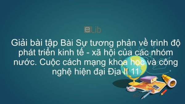 Giải bài tập SGK Địa lí 11 Bài 1: Sự tương phản về trình độ phát triển KT- XH của các nhóm nước. Cuộc cách mạng khoa học và công nghệ hiện đại